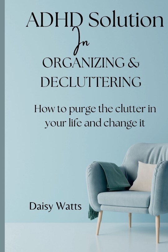 ADHD solution In Organizing & decluttering: How to purge the clutter in your life and change it