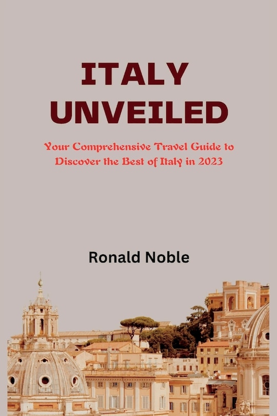 Italy Unveiled: Your Comprehensive Travel Guide to Discover the Best of Italy in 2023