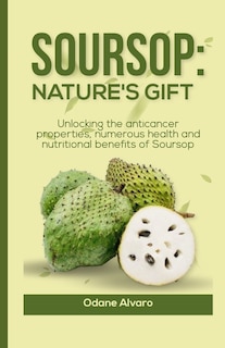 Soursop; Nature's Gift: Unlocking The Anticancer Properties, Numerous Health and Nutritional Benefits of Soursop