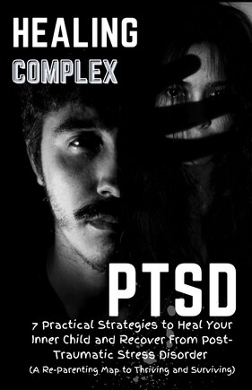 Healing Complex PTSD: 7 Practical Strategies to Heal Your Inner Child and Recover From Post-Traumatic Stress Disorder: A Re - Parenting Map to Thriving and Surviving