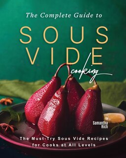 The Complete Guide to Sous Vide Cooking: The Must-Try Sous Vide Recipes for Cooks at All Levels