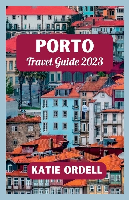 Porto Travel Guide 2023: Your Ultimate Travel Companion For 2023