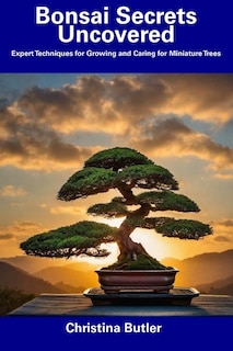 Bonsai Secrets Uncovered: Expert Techniques for Growing and Caring for Miniature Trees