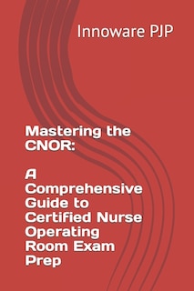 Mastering the CNOR: A Comprehensive Guide to Certified Nurse Operating Room Exam Prep