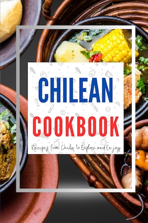 Chilean Cookbook: Recipes from Chile to Explore and Enjoy