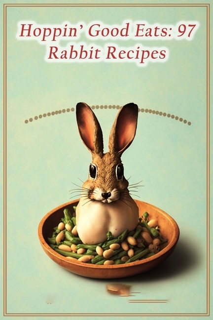 Hoppin' Good Eats: 97 Rabbit Recipes