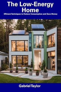 The Low-Energy Home: Efficient Techniques to Reduce Consumption and Save Money