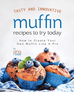 Tasty and Innovative Muffin Recipes to Try Today: How to Create Your Own Muffin Like A Pro