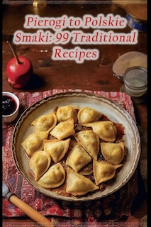 Pierogi to Polskie Smaki: 99 Traditional Recipes