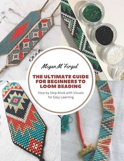 The Ultimate Guide for Beginners to Loom Beading: Step by Step Book with Visuals for Easy Learning