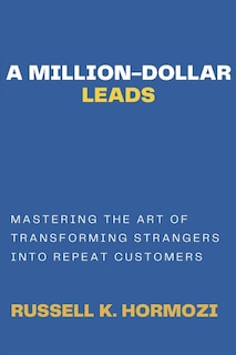 A Million Dollar Leads: Mastering The Art of Transforming Strangers into Repeat Customers