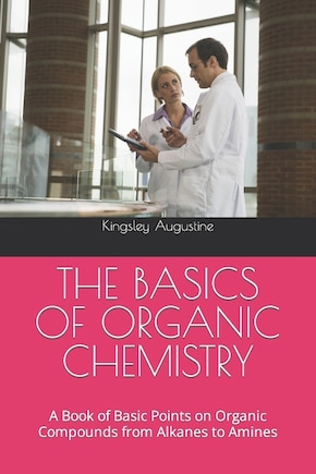 The Basics of Organic Chemistry: A Book of Basic Points on Organic Compounds from Alkanes to Amines