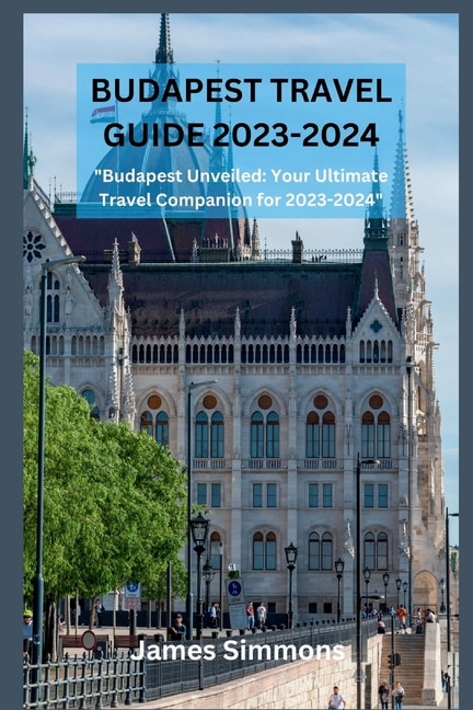 Budapest Travel Guide 2023-2024: Budapest Unveiled: Your Ultimate Travel Companion for 2023-2024