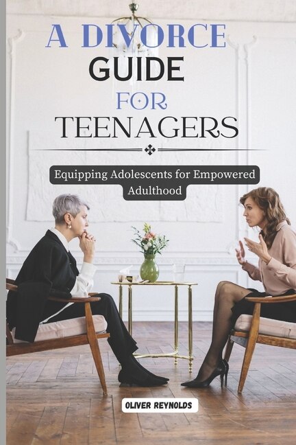 A Divorce Guide for Teenagers: Equipping Adolescents for Empowered Adulthood