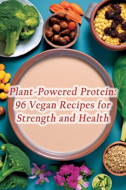 Plant-Powered Protein: 96 Vegan Recipes for Strength and Health