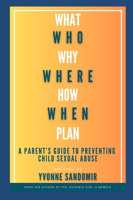 What, Why, Who, Where, How, When, Plan: A parent's guide to PREVENTING child sexual abuse