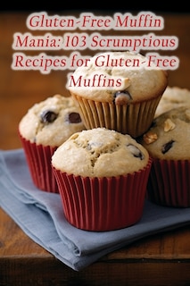 Gluten-Free Muffin Mania: 103 Scrumptious Recipes for Gluten-Free Muffins