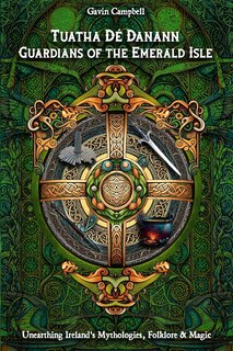 Tuatha Dé Danann: Guardians of the Emerald Isle: Unearthing Ireland's Mythologies, Folklore & Magic