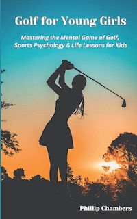 Golf For Young Girls: Mastering the Mental Game of Golf, Sports Psychology & Life Lessons for Kids