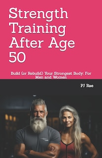 Strength Training After Age 50: Build (or Rebuild) Your Strongest Body: For Men and Women