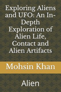 Exploring Aliens and UFO: An In-Depth Exploration of Alien Life, Contact and Alien Artifacts: Alien