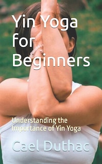 Yin Yoga for Beginners: Understanding the Importance of Yin Yoga