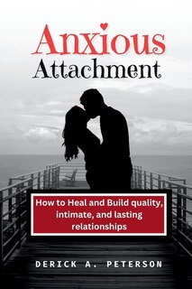 Anxious Attachment: How to Heal and Build quality, intimate, and lasting relationships
