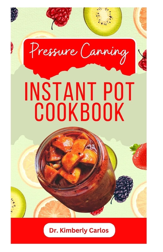 Pressure Canning Instant Pot Cookbook: Delicious Recipes for Proper Food Preservation