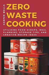 Zero-Waste Cooking: Utilizing Food Scraps, Meal Planning, Storage Tips, and Creative Recipe Ideas