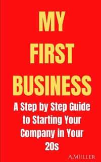 My First Business: A Step by Step Guide to Starting Your Company in Your 20s