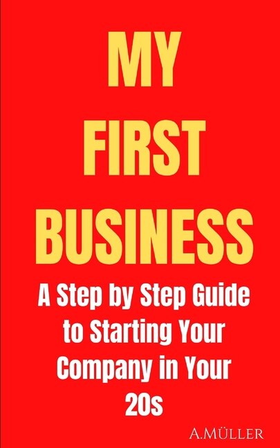 My First Business: A Step by Step Guide to Starting Your Company in Your 20s