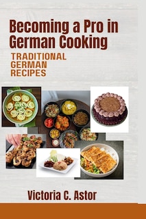 Becoming a Pro in German Cooking: From Grandma's Kitchen to Yours: Traditional German Recipes