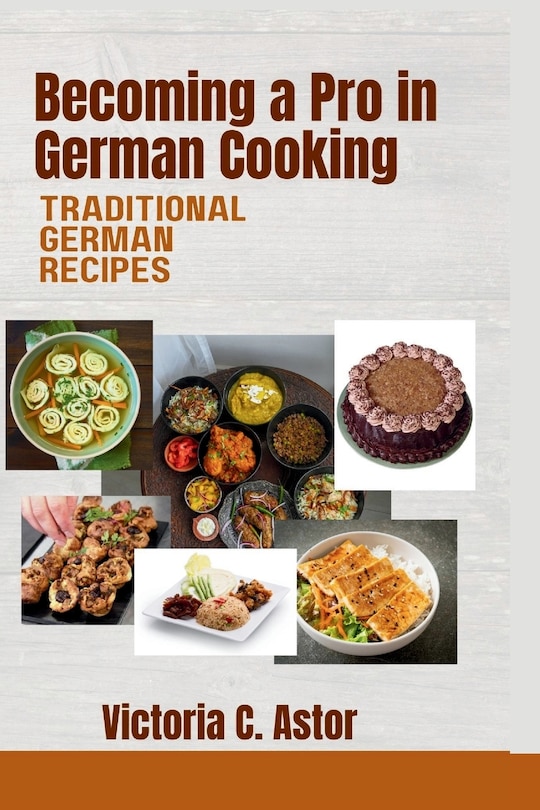 Becoming a Pro in German Cooking: From Grandma's Kitchen to Yours: Traditional German Recipes