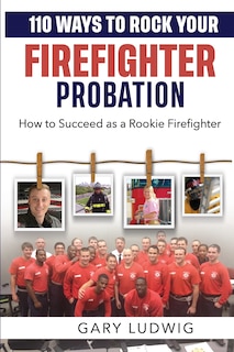 110 Ways to Rock Your Firefighter Probation: How to Succeed as a Rookie Firefighter