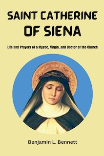 Saint Catherine Of Siena: Life and Prayers of a Mystic, Virgin, and Doctor of the Church