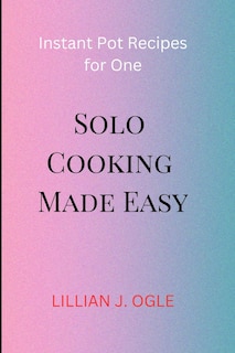 Solo Cooking Made Easy: Instant Pot Recipes for One