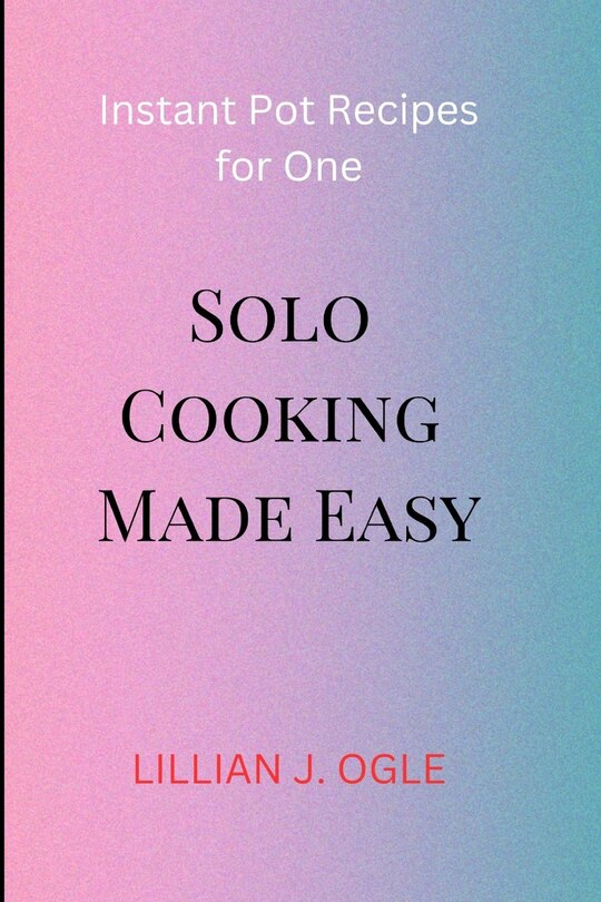 Solo Cooking Made Easy: Instant Pot Recipes for One