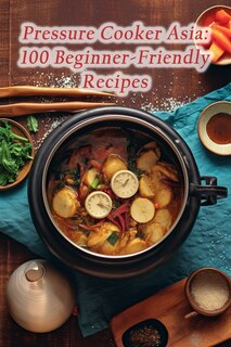 Pressure Cooker Asia: 100 Beginner-Friendly Recipes