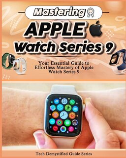 Mastering Apple Watch Series 9: Your Essential Guide to Effortless Mastery of Apple Watch Series 9