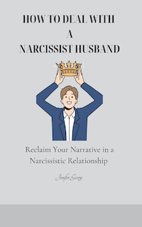 How to Deal with a Narcissist Husband: Reclaim Your Narrative in a Narcissistic Relationship