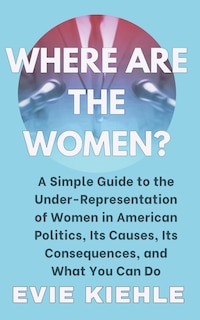 Where Are The Women?: A Simple Guide to the Under-Representation of Women in American Politics, Its Causes, Its Consequences, and What You Can Do