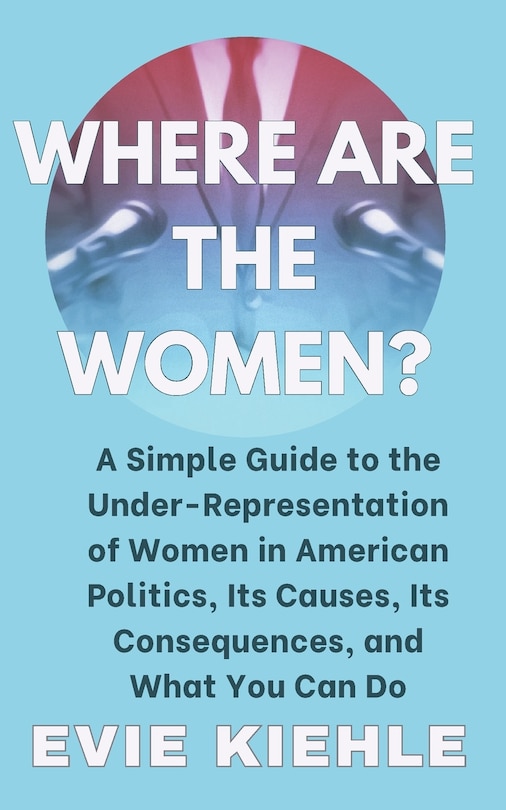 Where Are The Women?: A Simple Guide to the Under-Representation of Women in American Politics, Its Causes, Its Consequences, and What You Can Do