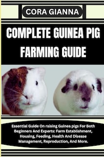 Complete Guinea Pig Farming Guide: Essential Guide On raising Guinea pigs For Both Beginners And Experts: Farm Establishment, Housing, Feeding, Health And Disease Management, Reproduction, And More.