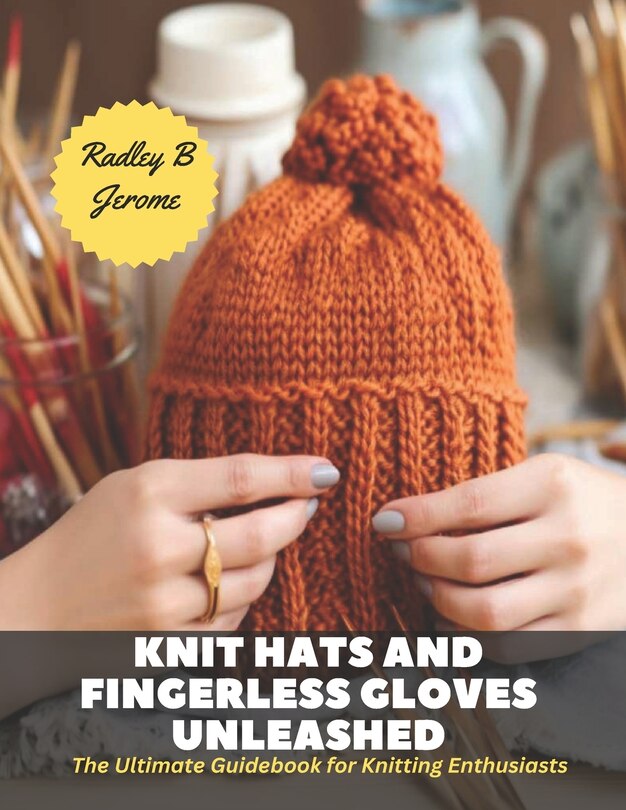 Knit Hats and Fingerless Gloves Unleashed: The Ultimate Guidebook for Knitting Enthusiasts