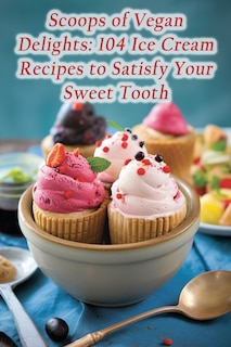 Scoops of Vegan Delights: 104 Ice Cream Recipes to Satisfy Your Sweet Tooth