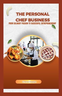 The Personal Chef Business: From Culinary Passion to Successful Entrepreneurship