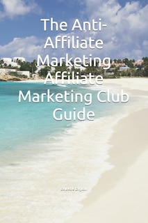 The Anti-Affiliate Marketing Affiliate Marketing Club Guide