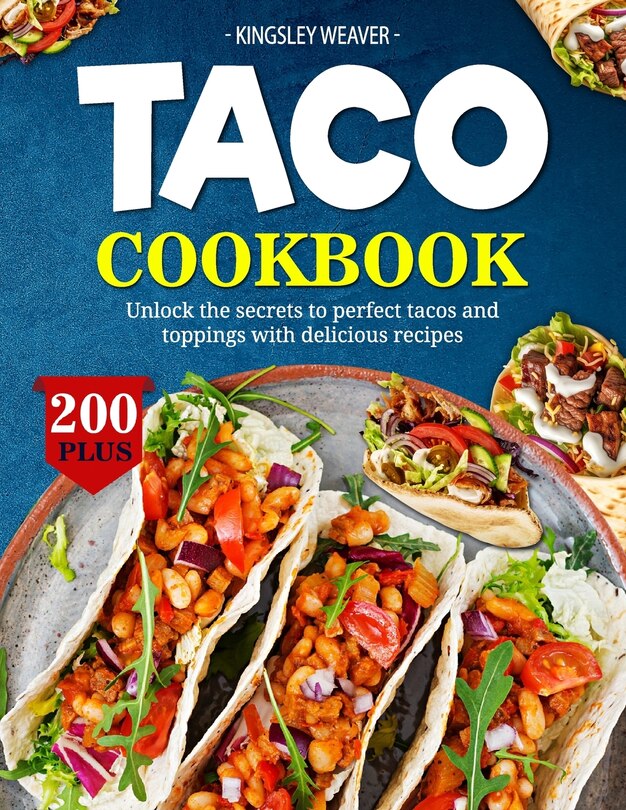 Taco Cookbook: Unlock the secrets to perfect tacos and toppings with 200+ delicious recipes