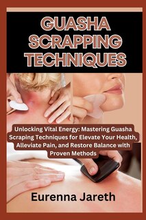 Guasha Scrapping Techniques: Unlocking Vital Energy: Mastering Guasha Scraping Techniques for Elevate Your Health, Alleviate Pain, and Restore Balance with Proven Methods
