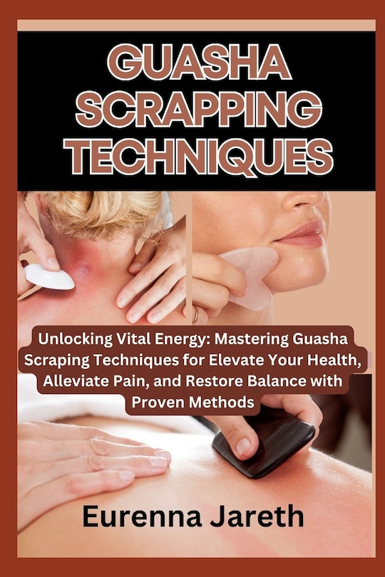 Guasha Scrapping Techniques: Unlocking Vital Energy: Mastering Guasha Scraping Techniques for Elevate Your Health, Alleviate Pain, and Restore Balance with Proven Methods